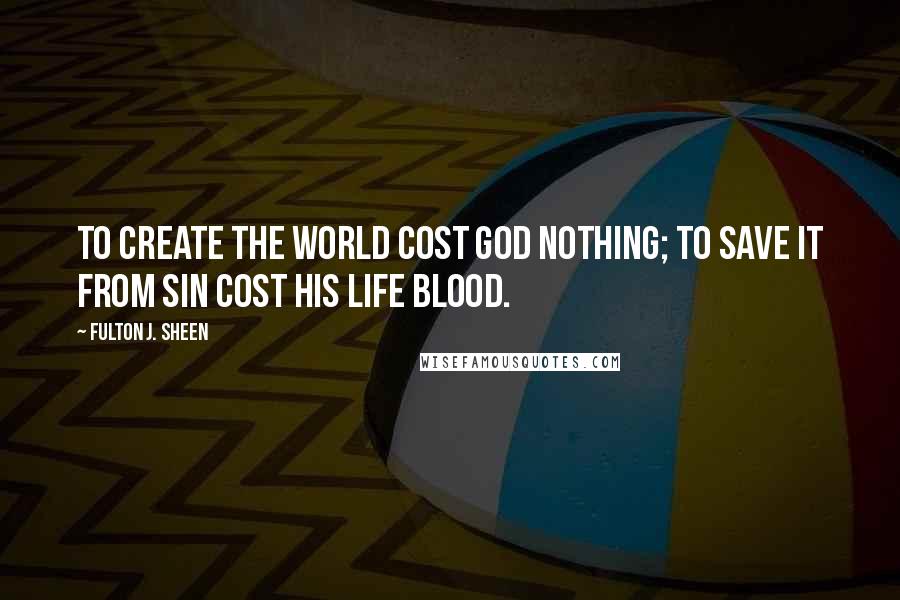 Fulton J. Sheen Quotes: To create the world cost God nothing; to save it from sin cost His Life Blood.