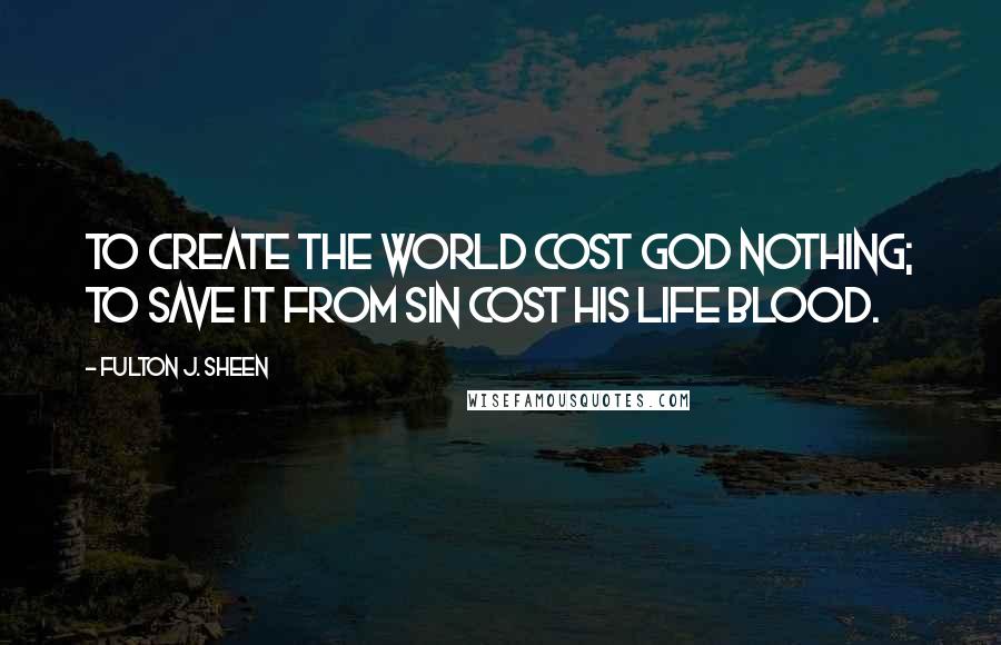 Fulton J. Sheen Quotes: To create the world cost God nothing; to save it from sin cost His Life Blood.