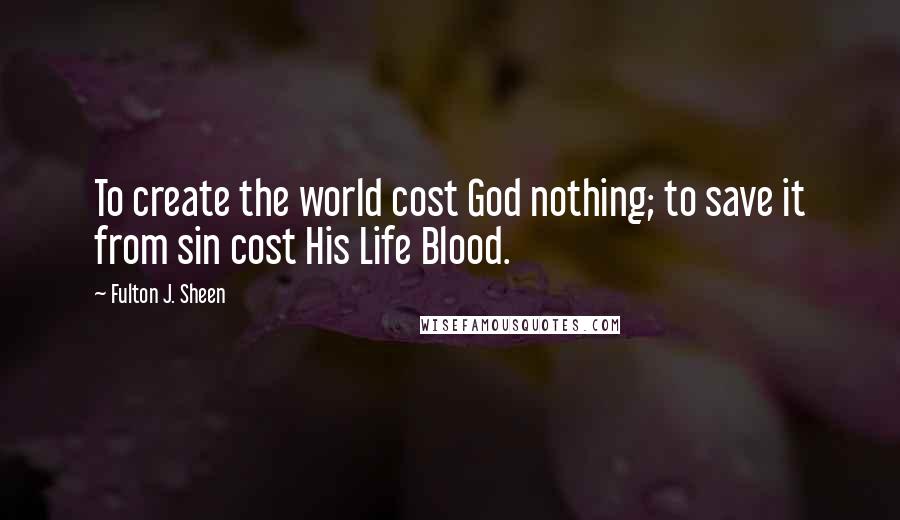 Fulton J. Sheen Quotes: To create the world cost God nothing; to save it from sin cost His Life Blood.