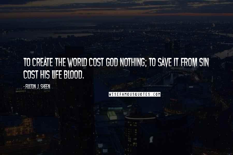 Fulton J. Sheen Quotes: To create the world cost God nothing; to save it from sin cost His Life Blood.