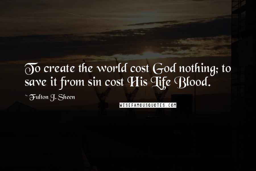 Fulton J. Sheen Quotes: To create the world cost God nothing; to save it from sin cost His Life Blood.