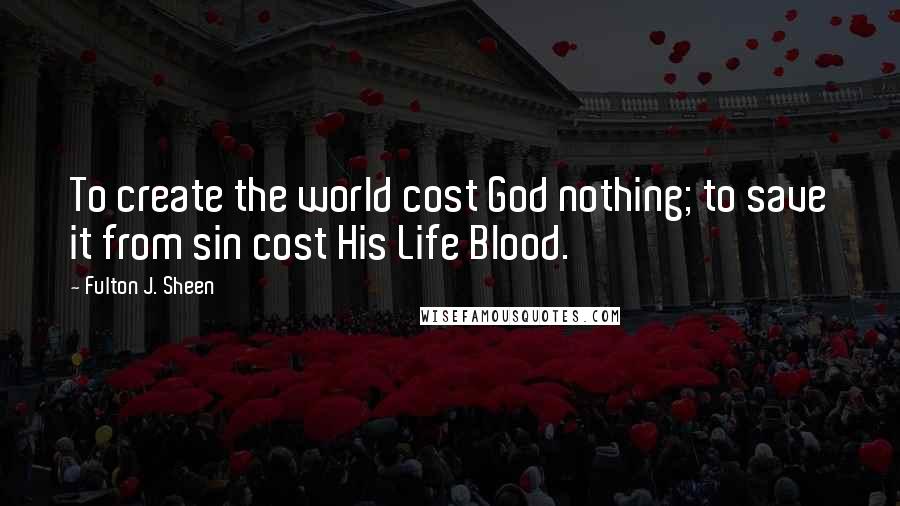 Fulton J. Sheen Quotes: To create the world cost God nothing; to save it from sin cost His Life Blood.