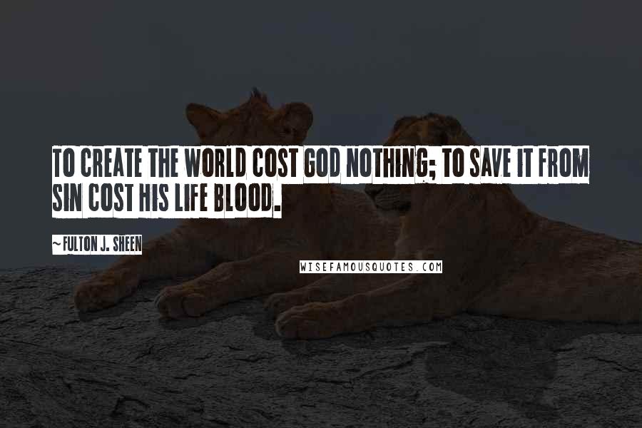 Fulton J. Sheen Quotes: To create the world cost God nothing; to save it from sin cost His Life Blood.