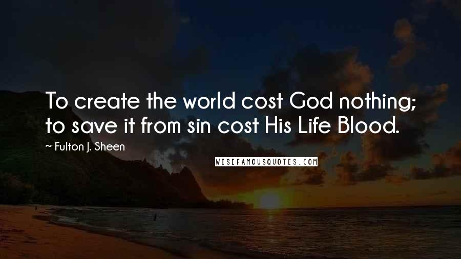 Fulton J. Sheen Quotes: To create the world cost God nothing; to save it from sin cost His Life Blood.