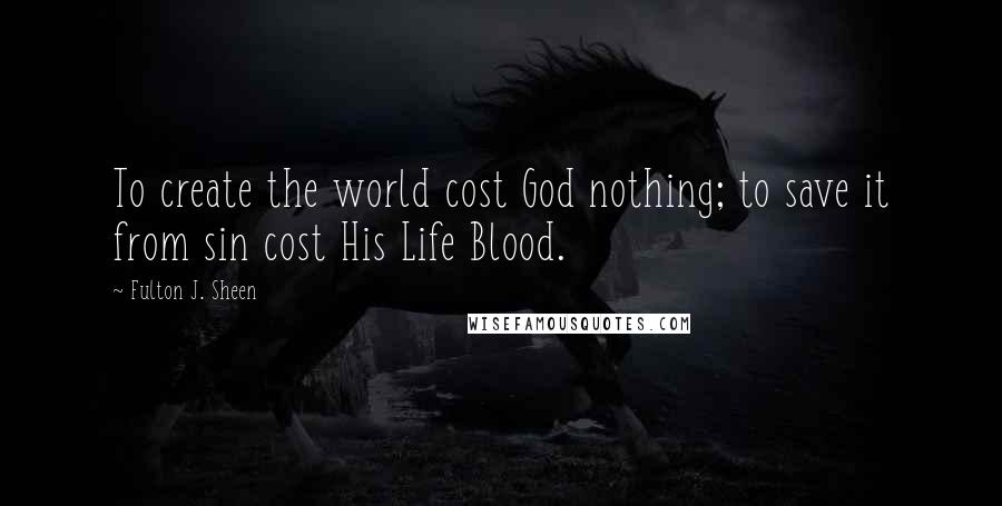 Fulton J. Sheen Quotes: To create the world cost God nothing; to save it from sin cost His Life Blood.