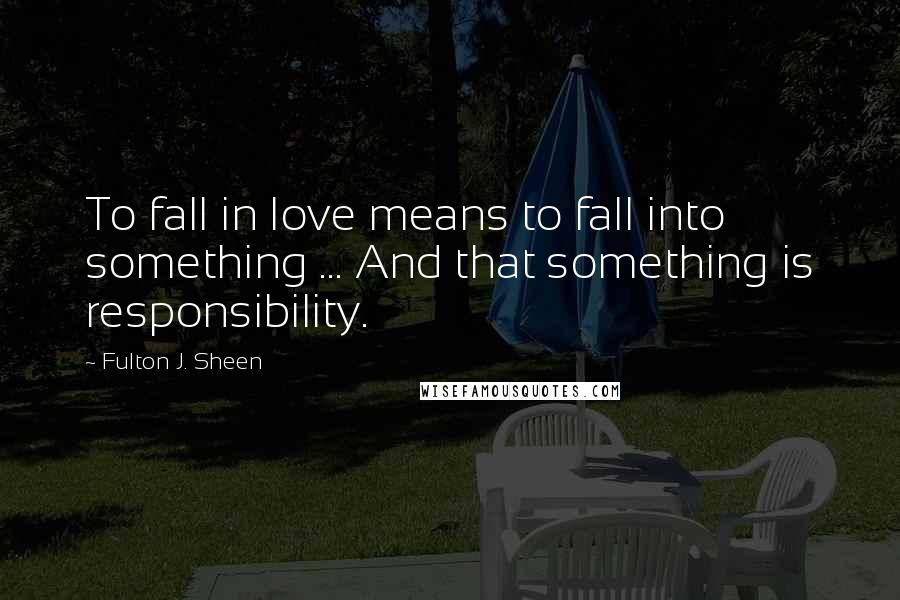 Fulton J. Sheen Quotes: To fall in love means to fall into something ... And that something is responsibility.