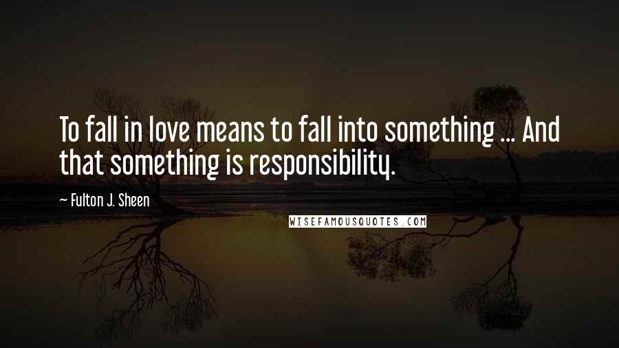 Fulton J. Sheen Quotes: To fall in love means to fall into something ... And that something is responsibility.