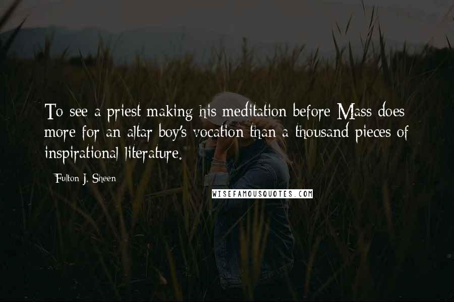 Fulton J. Sheen Quotes: To see a priest making his meditation before Mass does more for an altar boy's vocation than a thousand pieces of inspirational literature.