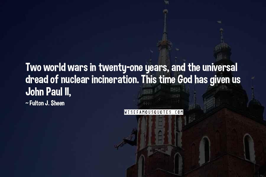 Fulton J. Sheen Quotes: Two world wars in twenty-one years, and the universal dread of nuclear incineration. This time God has given us John Paul II,