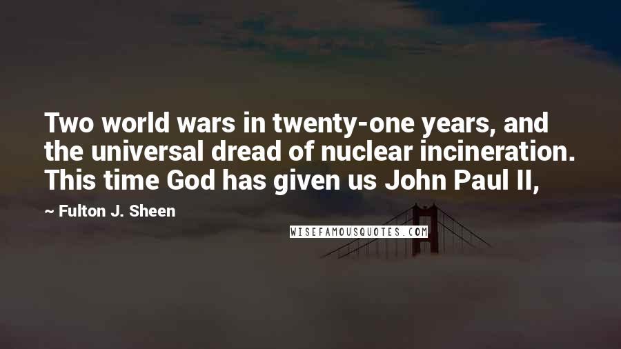 Fulton J. Sheen Quotes: Two world wars in twenty-one years, and the universal dread of nuclear incineration. This time God has given us John Paul II,