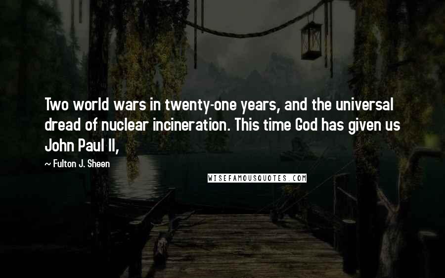 Fulton J. Sheen Quotes: Two world wars in twenty-one years, and the universal dread of nuclear incineration. This time God has given us John Paul II,