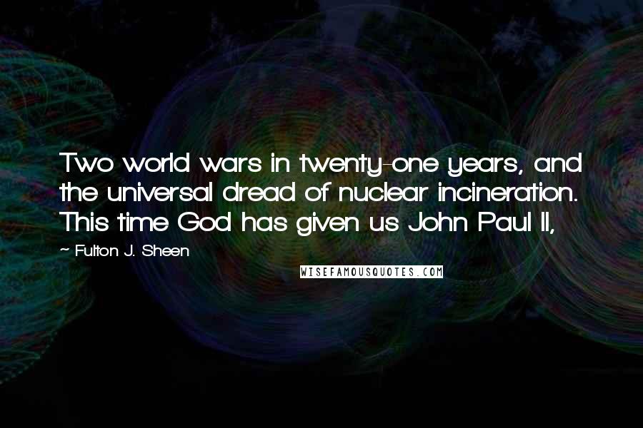 Fulton J. Sheen Quotes: Two world wars in twenty-one years, and the universal dread of nuclear incineration. This time God has given us John Paul II,