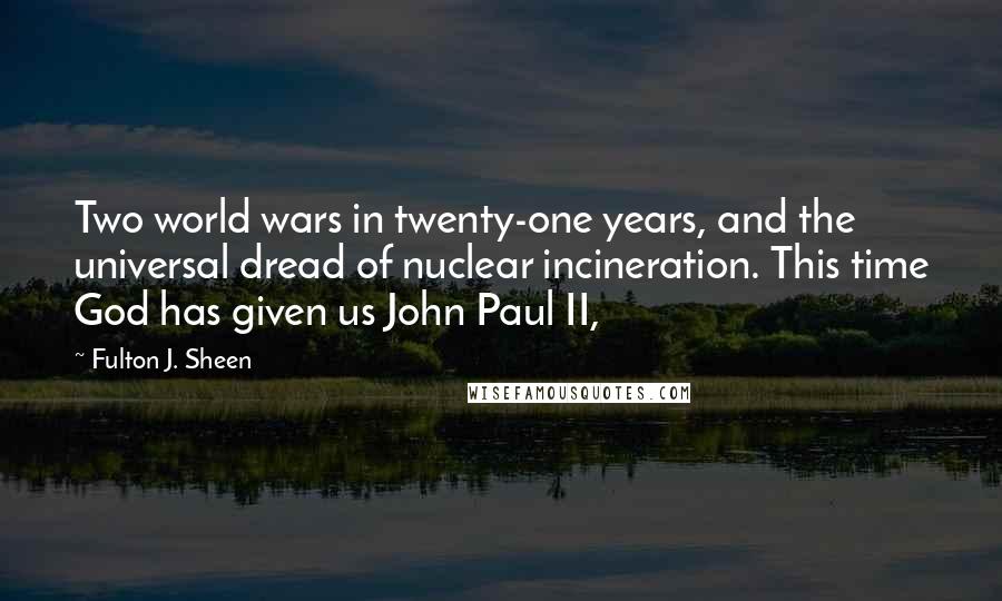 Fulton J. Sheen Quotes: Two world wars in twenty-one years, and the universal dread of nuclear incineration. This time God has given us John Paul II,