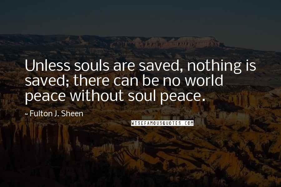 Fulton J. Sheen Quotes: Unless souls are saved, nothing is saved; there can be no world peace without soul peace.