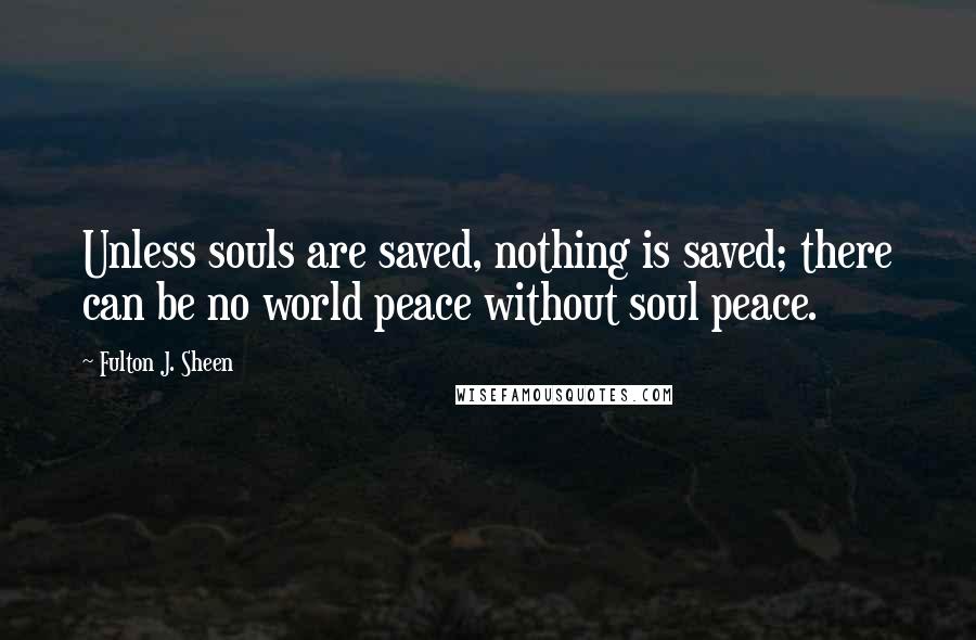 Fulton J. Sheen Quotes: Unless souls are saved, nothing is saved; there can be no world peace without soul peace.