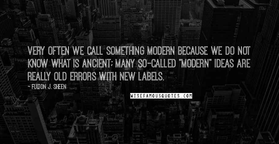 Fulton J. Sheen Quotes: Very often we call something modern because we do not know what is ancient; many so-called "modern" ideas are really old errors with new labels.