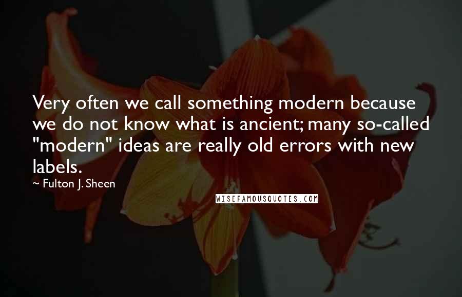 Fulton J. Sheen Quotes: Very often we call something modern because we do not know what is ancient; many so-called "modern" ideas are really old errors with new labels.
