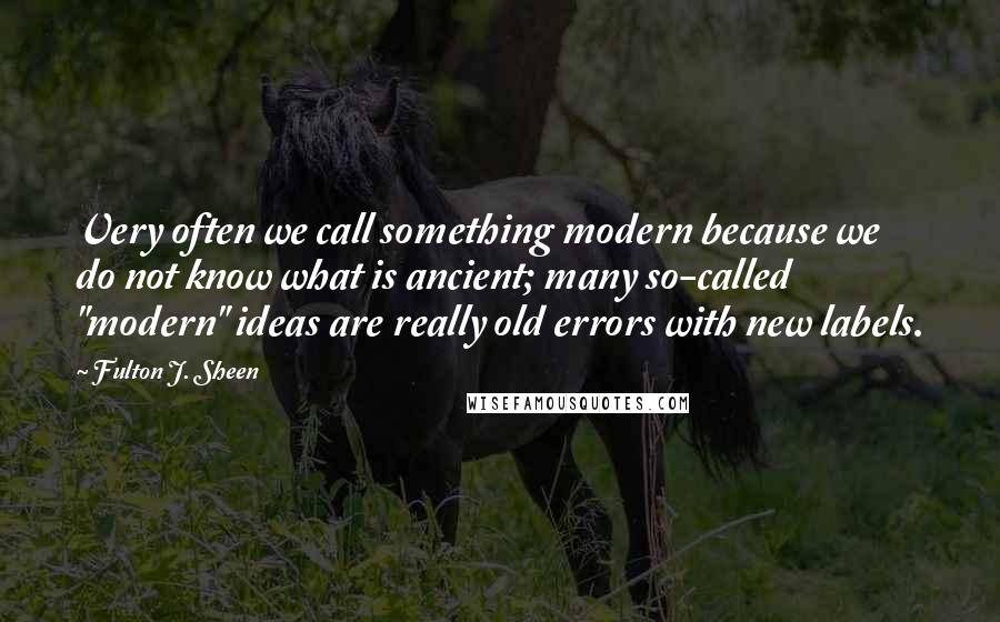 Fulton J. Sheen Quotes: Very often we call something modern because we do not know what is ancient; many so-called "modern" ideas are really old errors with new labels.