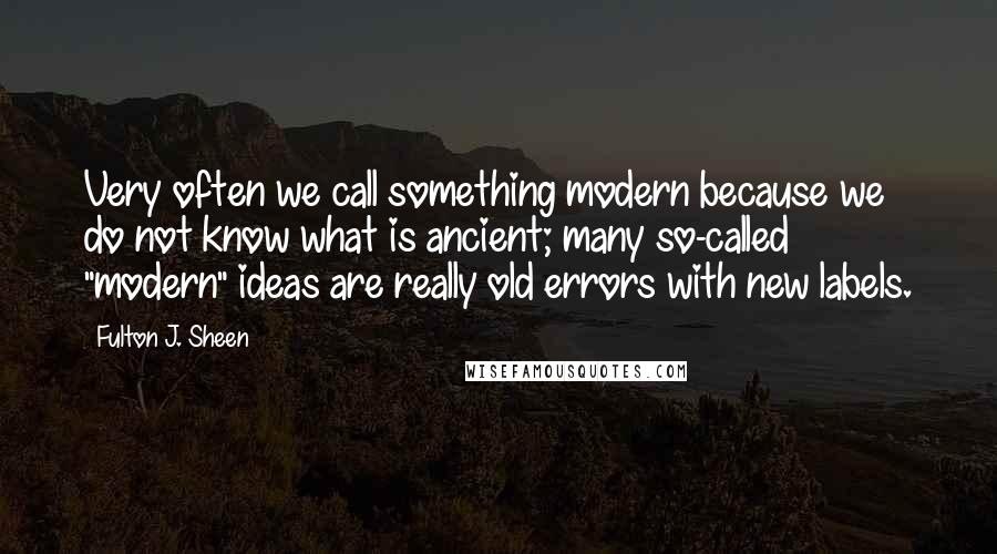 Fulton J. Sheen Quotes: Very often we call something modern because we do not know what is ancient; many so-called "modern" ideas are really old errors with new labels.