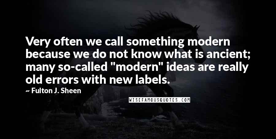 Fulton J. Sheen Quotes: Very often we call something modern because we do not know what is ancient; many so-called "modern" ideas are really old errors with new labels.