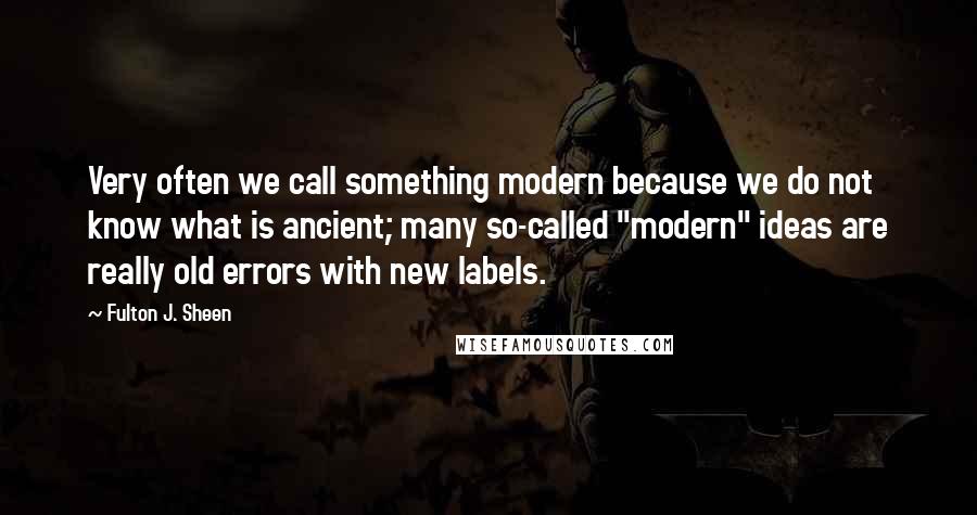 Fulton J. Sheen Quotes: Very often we call something modern because we do not know what is ancient; many so-called "modern" ideas are really old errors with new labels.