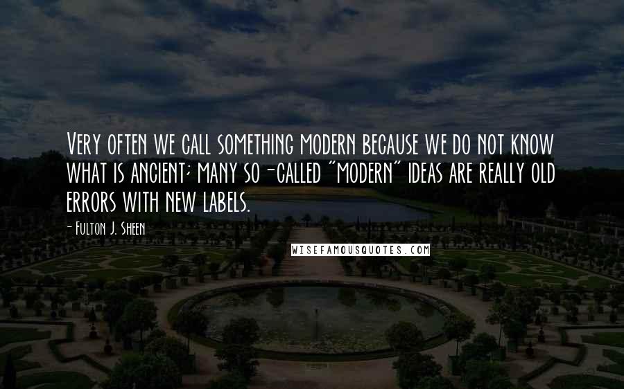 Fulton J. Sheen Quotes: Very often we call something modern because we do not know what is ancient; many so-called "modern" ideas are really old errors with new labels.