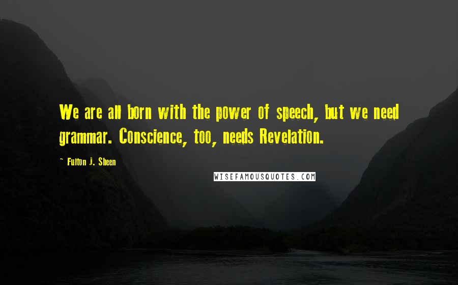 Fulton J. Sheen Quotes: We are all born with the power of speech, but we need grammar. Conscience, too, needs Revelation.