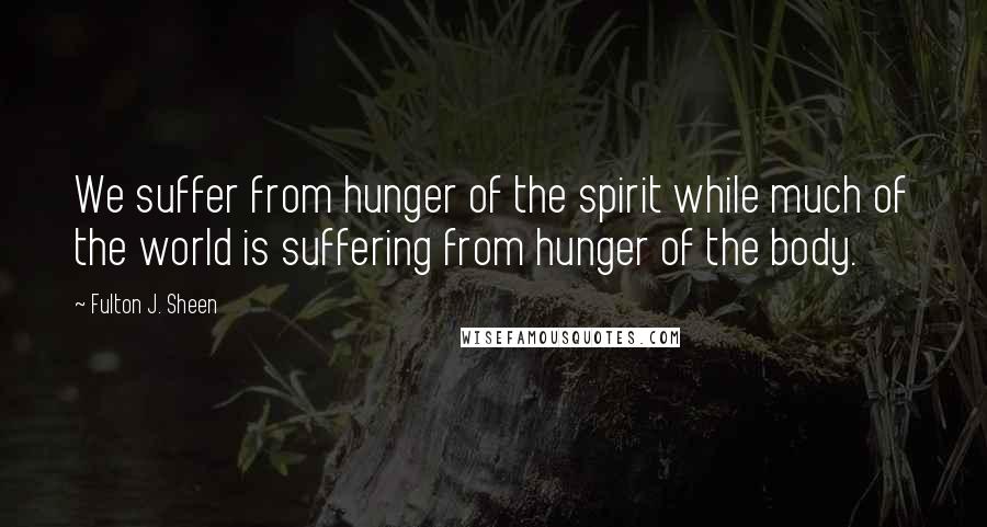 Fulton J. Sheen Quotes: We suffer from hunger of the spirit while much of the world is suffering from hunger of the body.