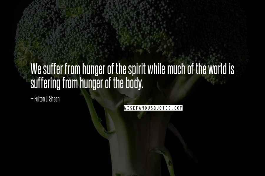 Fulton J. Sheen Quotes: We suffer from hunger of the spirit while much of the world is suffering from hunger of the body.