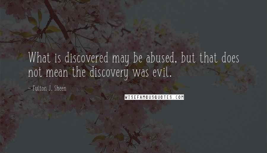 Fulton J. Sheen Quotes: What is discovered may be abused, but that does not mean the discovery was evil.