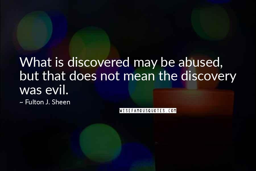 Fulton J. Sheen Quotes: What is discovered may be abused, but that does not mean the discovery was evil.