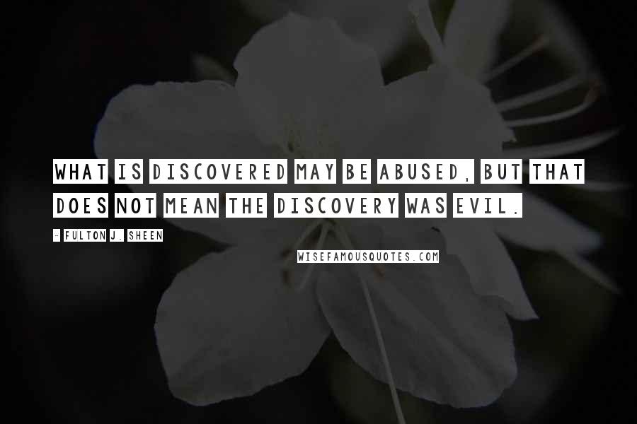 Fulton J. Sheen Quotes: What is discovered may be abused, but that does not mean the discovery was evil.