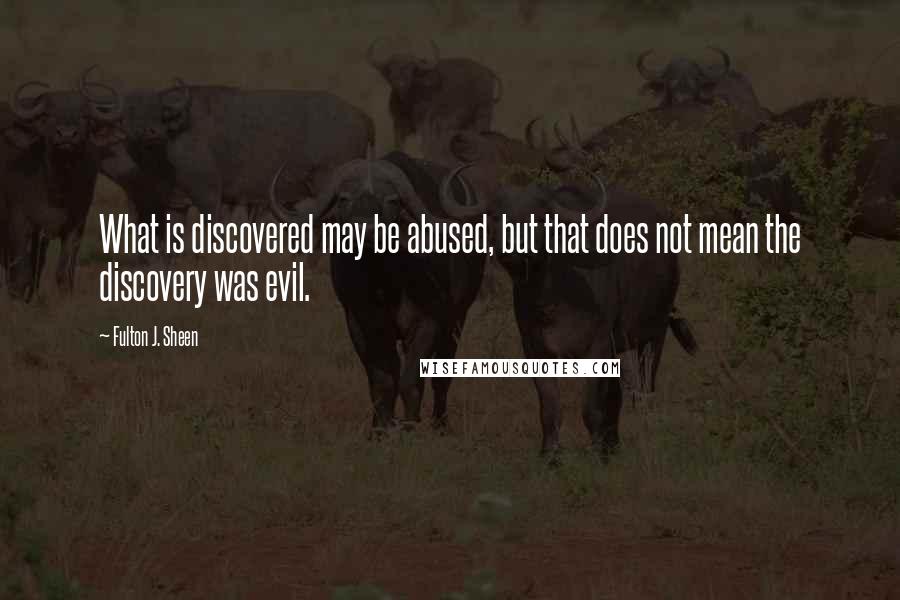 Fulton J. Sheen Quotes: What is discovered may be abused, but that does not mean the discovery was evil.