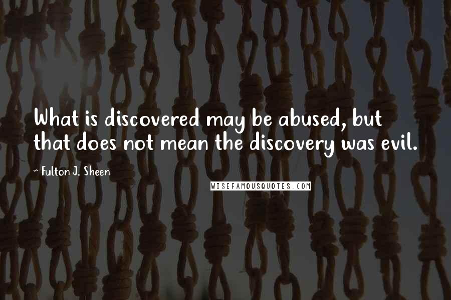 Fulton J. Sheen Quotes: What is discovered may be abused, but that does not mean the discovery was evil.