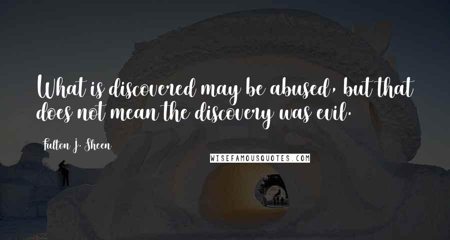 Fulton J. Sheen Quotes: What is discovered may be abused, but that does not mean the discovery was evil.