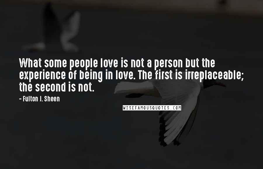 Fulton J. Sheen Quotes: What some people love is not a person but the experience of being in love. The first is irreplaceable; the second is not.