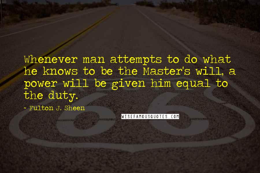 Fulton J. Sheen Quotes: Whenever man attempts to do what he knows to be the Master's will, a power will be given him equal to the duty.