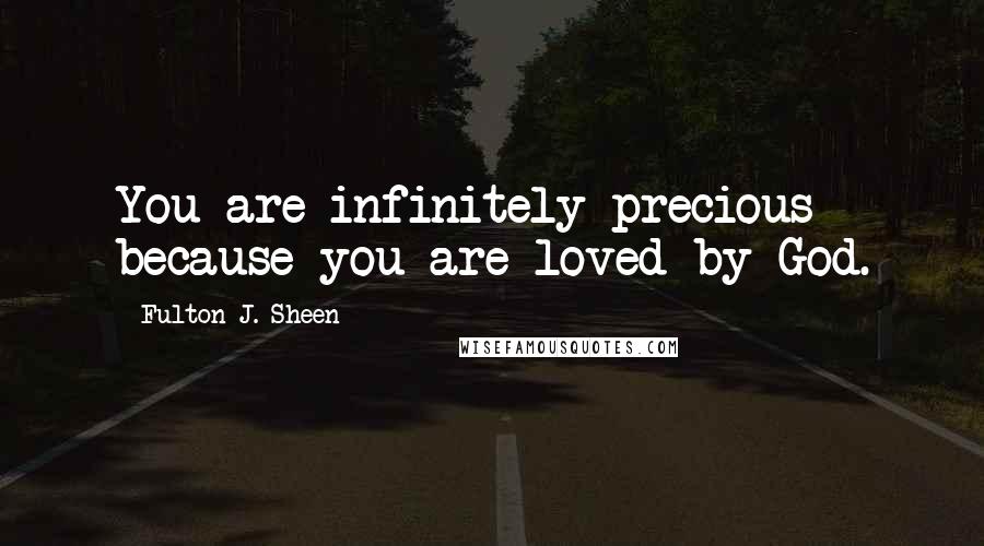 Fulton J. Sheen Quotes: You are infinitely precious because you are loved by God.