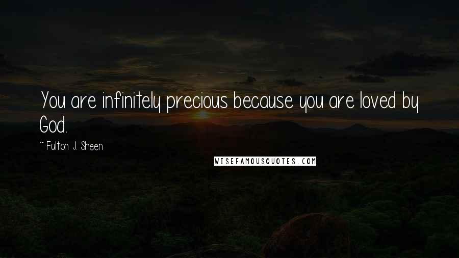 Fulton J. Sheen Quotes: You are infinitely precious because you are loved by God.