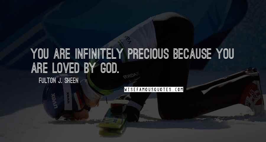 Fulton J. Sheen Quotes: You are infinitely precious because you are loved by God.