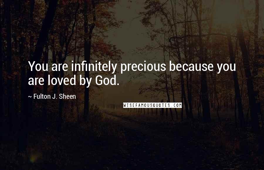 Fulton J. Sheen Quotes: You are infinitely precious because you are loved by God.