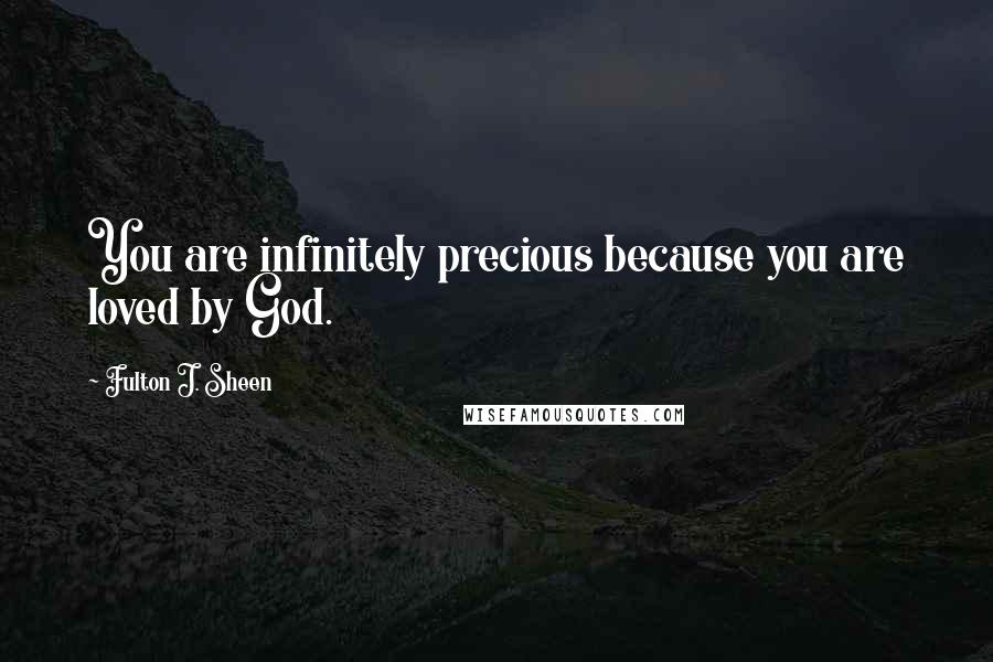 Fulton J. Sheen Quotes: You are infinitely precious because you are loved by God.