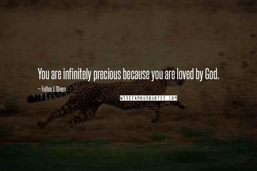 Fulton J. Sheen Quotes: You are infinitely precious because you are loved by God.