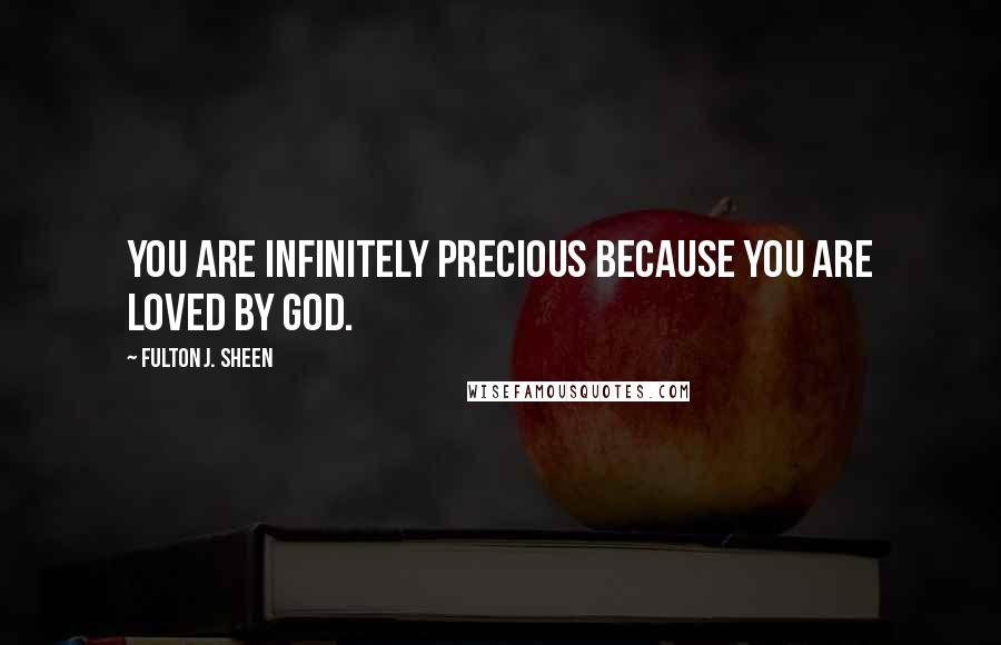 Fulton J. Sheen Quotes: You are infinitely precious because you are loved by God.