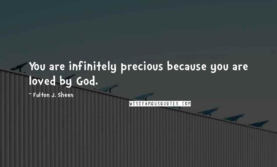 Fulton J. Sheen Quotes: You are infinitely precious because you are loved by God.