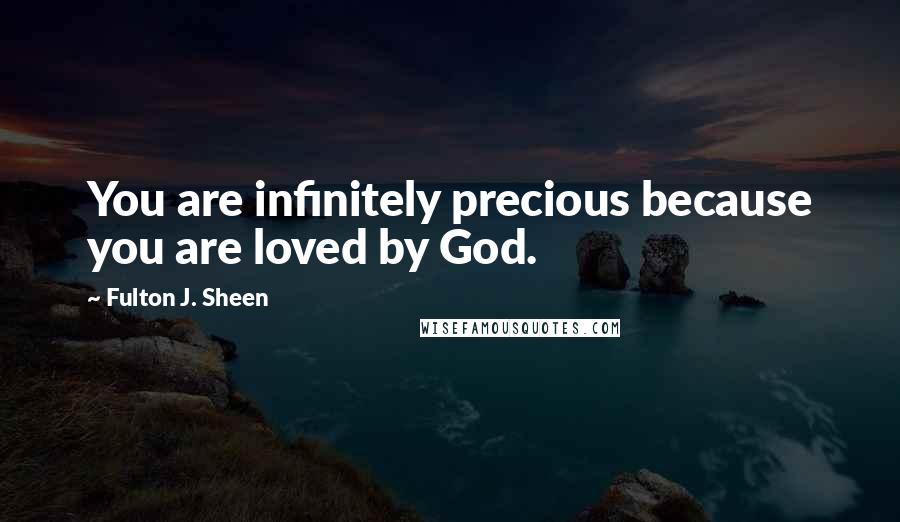 Fulton J. Sheen Quotes: You are infinitely precious because you are loved by God.