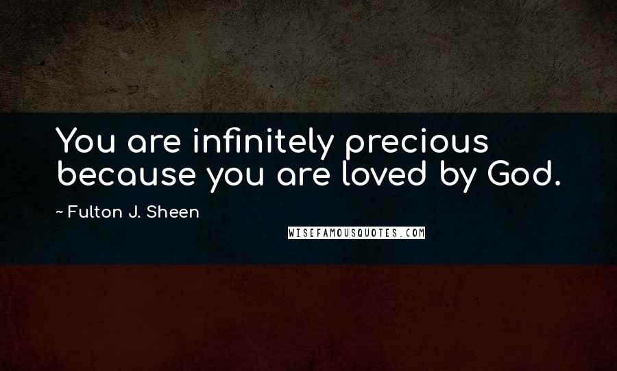 Fulton J. Sheen Quotes: You are infinitely precious because you are loved by God.