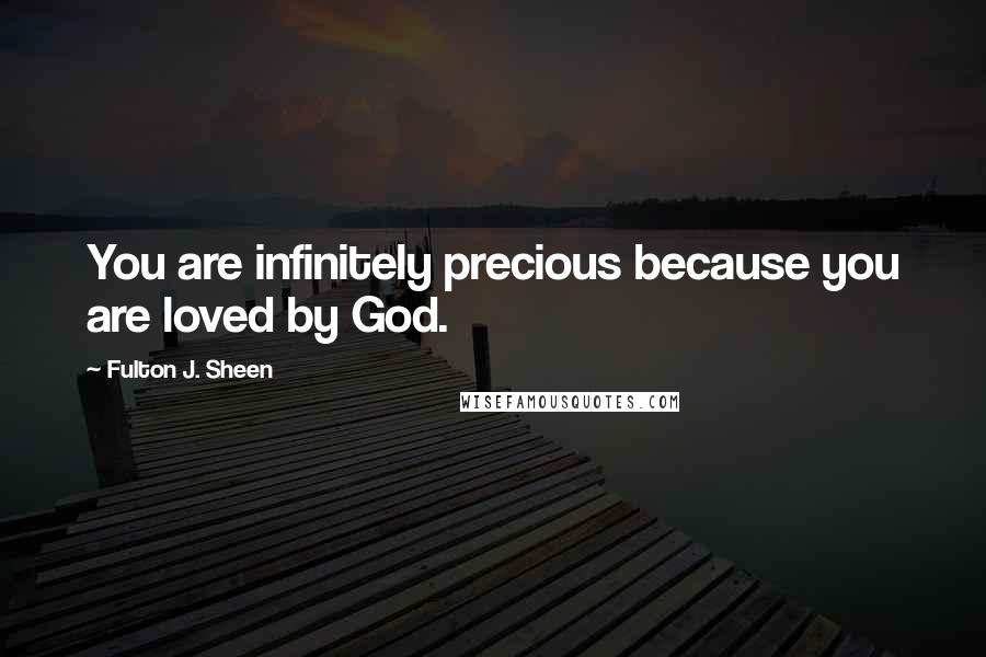 Fulton J. Sheen Quotes: You are infinitely precious because you are loved by God.