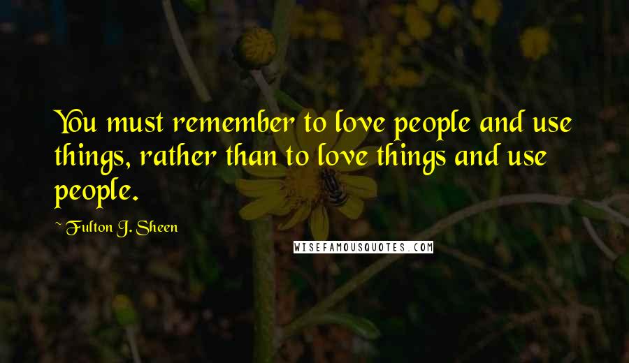 Fulton J. Sheen Quotes: You must remember to love people and use things, rather than to love things and use people.
