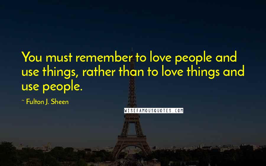 Fulton J. Sheen Quotes: You must remember to love people and use things, rather than to love things and use people.